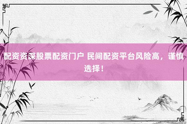 配资资深股票配资门户 民间配资平台风险高，谨慎选择！
