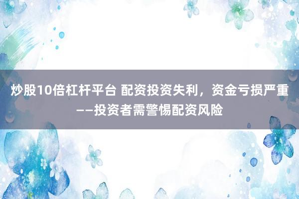 炒股10倍杠杆平台 配资投资失利，资金亏损严重——投资者需警惕配资风险
