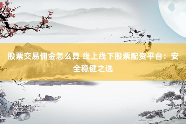 股票交易佣金怎么算 线上线下股票配资平台：安全稳健之选