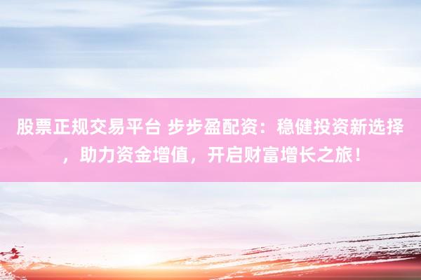 股票正规交易平台 步步盈配资：稳健投资新选择，助力资金增值，开启财富增长之旅！