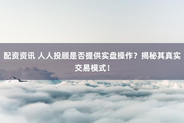 配资资讯 人人投顾是否提供实盘操作？揭秘其真实交易模式！