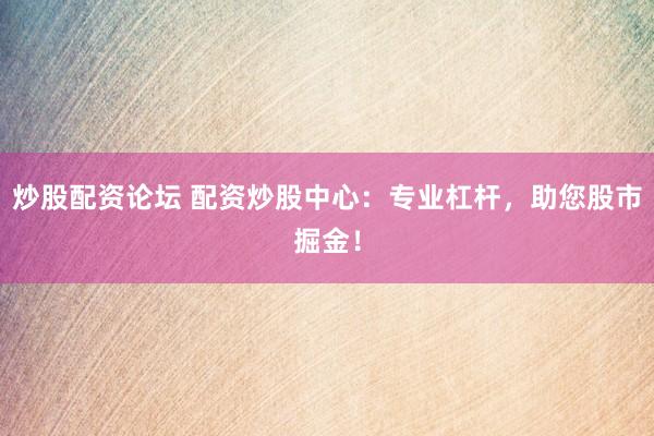 炒股配资论坛 配资炒股中心：专业杠杆，助您股市掘金！