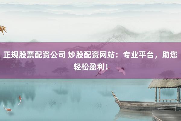 正规股票配资公司 炒股配资网站：专业平台，助您轻松盈利！