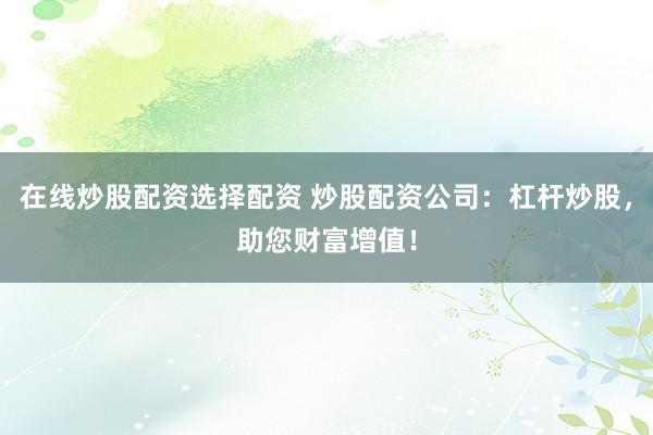 在线炒股配资选择配资 炒股配资公司：杠杆炒股，助您财富增值！