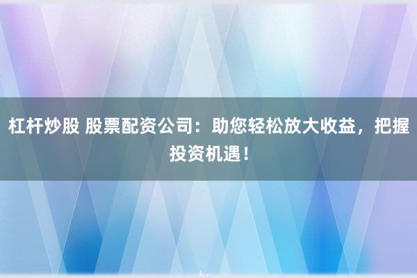 杠杆炒股 股票配资公司：助您轻松放大收益，把握投资机遇！