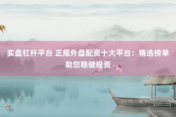 实盘杠杆平台 正规外盘配资十大平台：精选榜单助您稳健投资