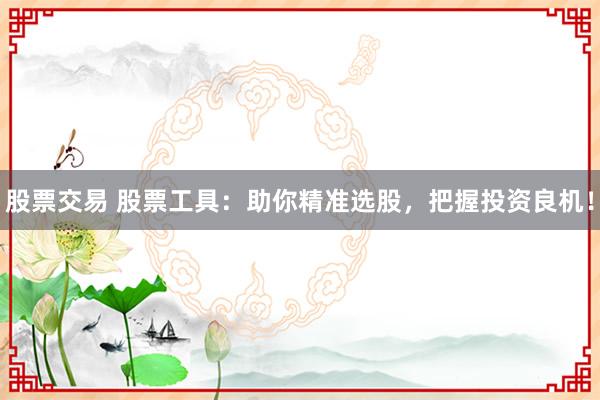 股票交易 股票工具：助你精准选股，把握投资良机！