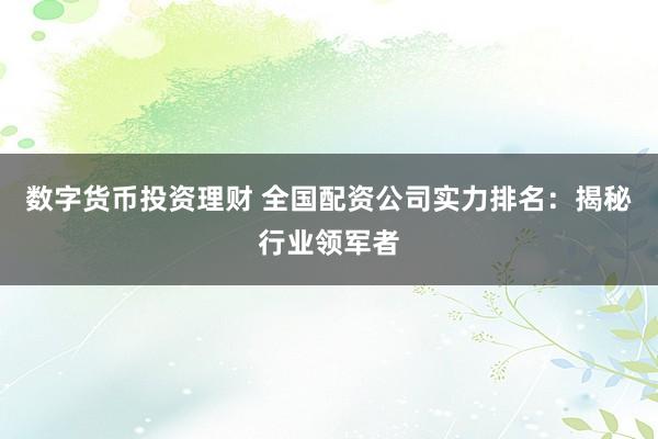数字货币投资理财 全国配资公司实力排名：揭秘行业领军者
