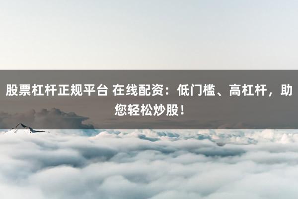 股票杠杆正规平台 在线配资：低门槛、高杠杆，助您轻松炒股！
