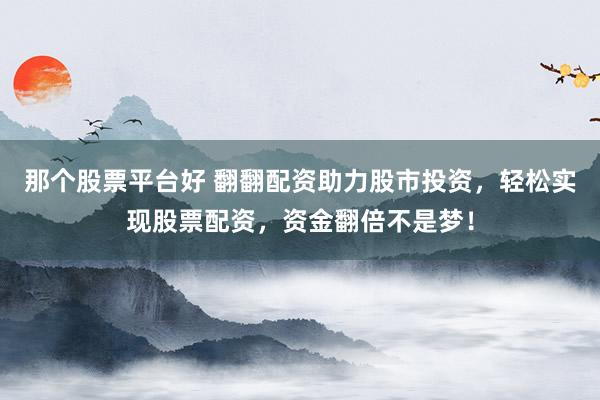 那个股票平台好 翻翻配资助力股市投资，轻松实现股票配资，资金翻倍不是梦！