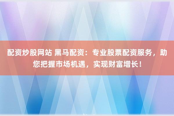 配资炒股网站 黑马配资：专业股票配资服务，助您把握市场机遇，实现财富增长！