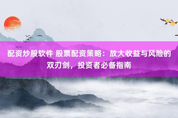 配资炒股软件 股票配资策略：放大收益与风险的双刃剑，投资者必备指南