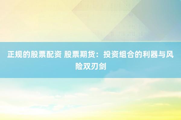 正规的股票配资 股票期货：投资组合的利器与风险双刃剑