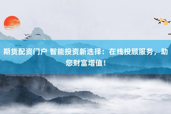期货配资门户 智能投资新选择：在线投顾服务，助您财富增值！