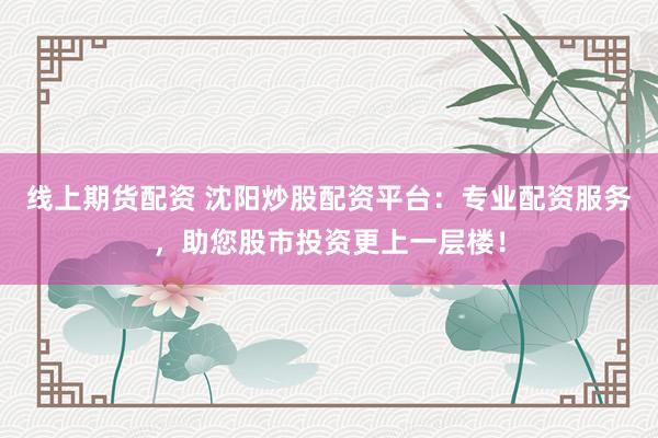 线上期货配资 沈阳炒股配资平台：专业配资服务，助您股市投资更上一层楼！