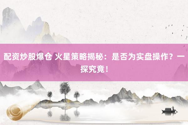 配资炒股爆仓 火星策略揭秘：是否为实盘操作？一探究竟！