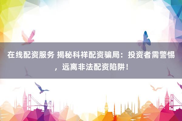 在线配资服务 揭秘科祥配资骗局：投资者需警惕，远离非法配资陷阱！