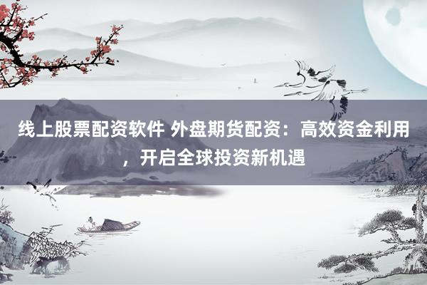 线上股票配资软件 外盘期货配资：高效资金利用，开启全球投资新机遇
