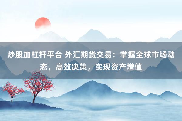 炒股加杠杆平台 外汇期货交易：掌握全球市场动态，高效决策，实现资产增值